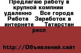 Предлагаю работу в крупной компнии (удаленно) - Все города Работа » Заработок в интернете   . Татарстан респ.